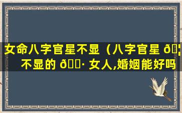 女命八字官星不显（八字官星 🦢 不显的 🌷 女人,婚姻能好吗）